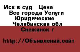 Иск в суд › Цена ­ 1 500 - Все города Услуги » Юридические   . Челябинская обл.,Снежинск г.